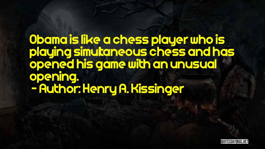 Henry A. Kissinger Quotes: Obama Is Like A Chess Player Who Is Playing Simultaneous Chess And Has Opened His Game With An Unusual Opening.