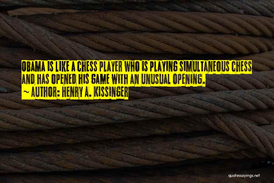 Henry A. Kissinger Quotes: Obama Is Like A Chess Player Who Is Playing Simultaneous Chess And Has Opened His Game With An Unusual Opening.