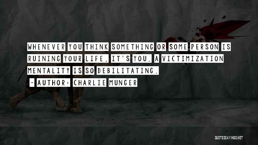 Charlie Munger Quotes: Whenever You Think Something Or Some Person Is Ruining Your Life, It's You. A Victimization Mentality Is So Debilitating.