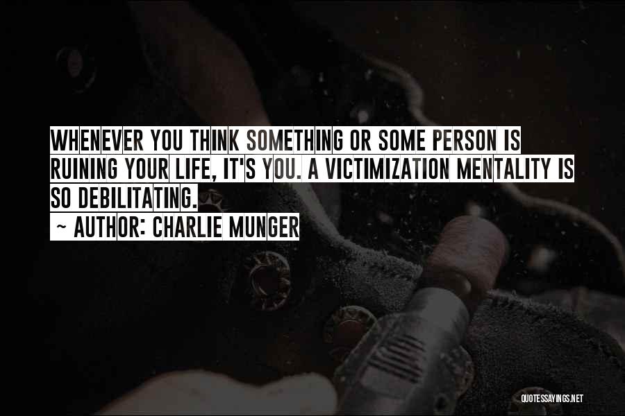 Charlie Munger Quotes: Whenever You Think Something Or Some Person Is Ruining Your Life, It's You. A Victimization Mentality Is So Debilitating.