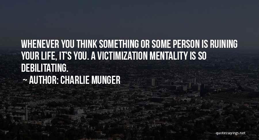 Charlie Munger Quotes: Whenever You Think Something Or Some Person Is Ruining Your Life, It's You. A Victimization Mentality Is So Debilitating.