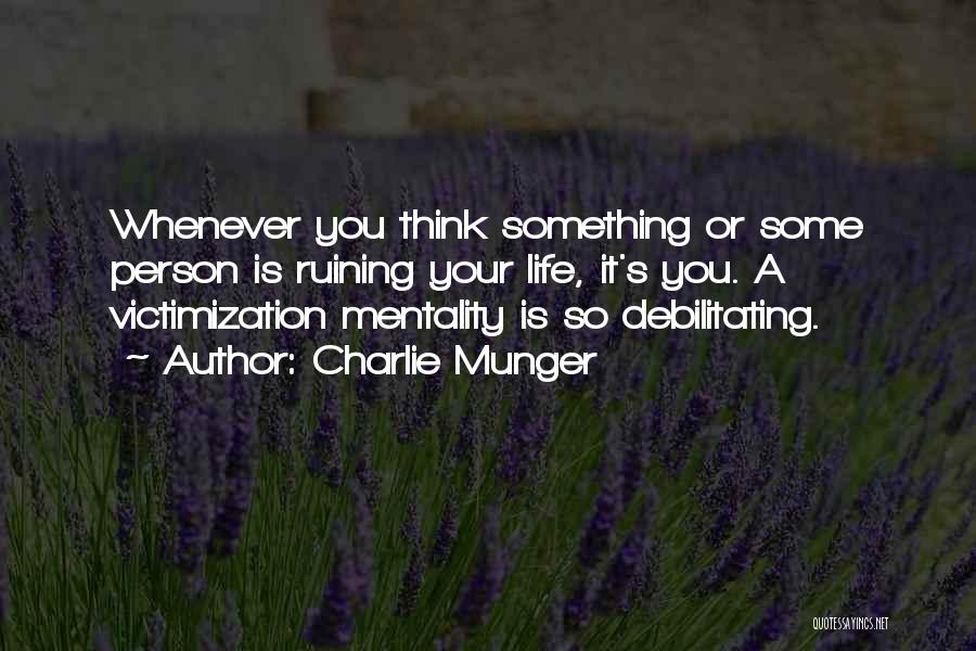 Charlie Munger Quotes: Whenever You Think Something Or Some Person Is Ruining Your Life, It's You. A Victimization Mentality Is So Debilitating.