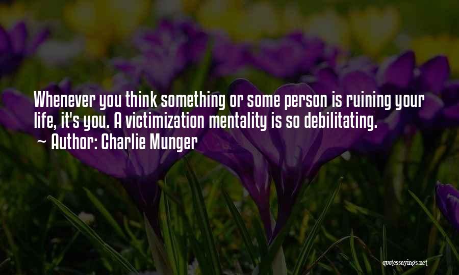 Charlie Munger Quotes: Whenever You Think Something Or Some Person Is Ruining Your Life, It's You. A Victimization Mentality Is So Debilitating.