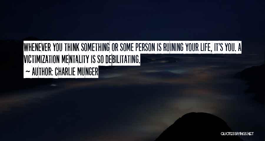 Charlie Munger Quotes: Whenever You Think Something Or Some Person Is Ruining Your Life, It's You. A Victimization Mentality Is So Debilitating.