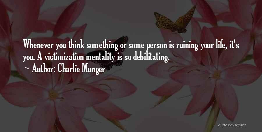 Charlie Munger Quotes: Whenever You Think Something Or Some Person Is Ruining Your Life, It's You. A Victimization Mentality Is So Debilitating.