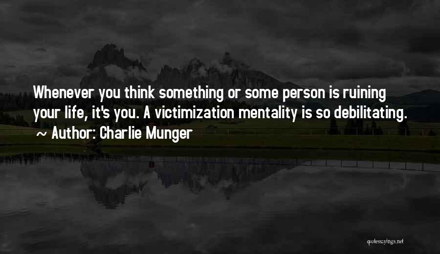 Charlie Munger Quotes: Whenever You Think Something Or Some Person Is Ruining Your Life, It's You. A Victimization Mentality Is So Debilitating.