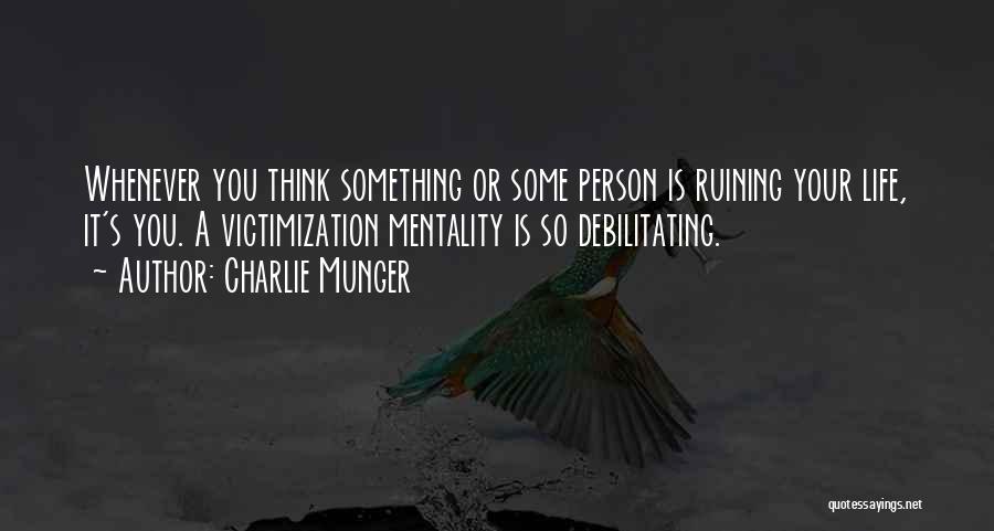 Charlie Munger Quotes: Whenever You Think Something Or Some Person Is Ruining Your Life, It's You. A Victimization Mentality Is So Debilitating.