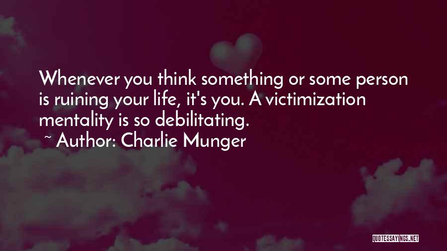 Charlie Munger Quotes: Whenever You Think Something Or Some Person Is Ruining Your Life, It's You. A Victimization Mentality Is So Debilitating.