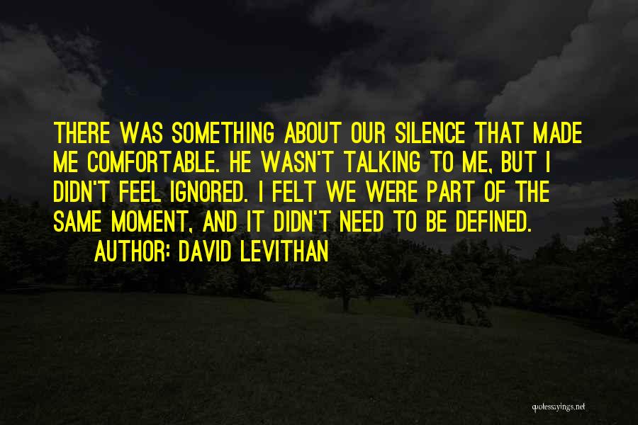 David Levithan Quotes: There Was Something About Our Silence That Made Me Comfortable. He Wasn't Talking To Me, But I Didn't Feel Ignored.