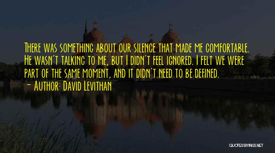 David Levithan Quotes: There Was Something About Our Silence That Made Me Comfortable. He Wasn't Talking To Me, But I Didn't Feel Ignored.