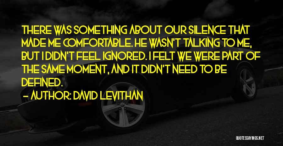 David Levithan Quotes: There Was Something About Our Silence That Made Me Comfortable. He Wasn't Talking To Me, But I Didn't Feel Ignored.