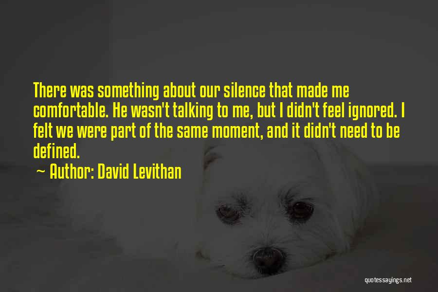 David Levithan Quotes: There Was Something About Our Silence That Made Me Comfortable. He Wasn't Talking To Me, But I Didn't Feel Ignored.