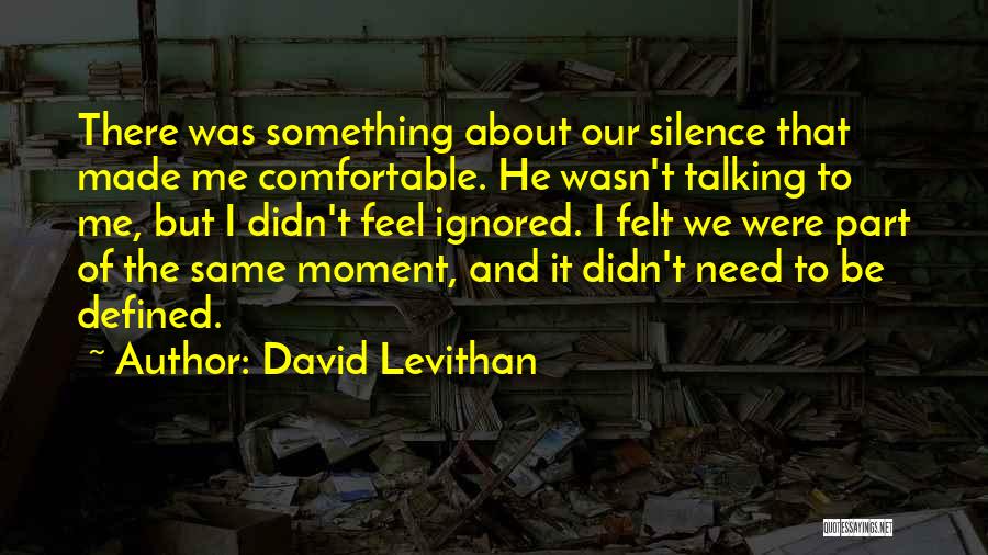 David Levithan Quotes: There Was Something About Our Silence That Made Me Comfortable. He Wasn't Talking To Me, But I Didn't Feel Ignored.