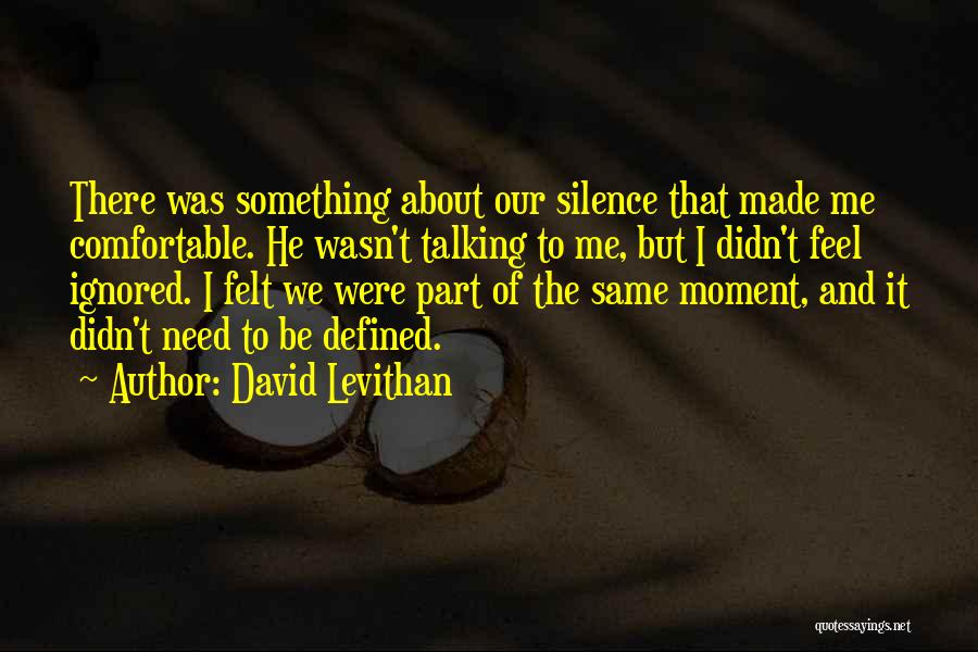 David Levithan Quotes: There Was Something About Our Silence That Made Me Comfortable. He Wasn't Talking To Me, But I Didn't Feel Ignored.