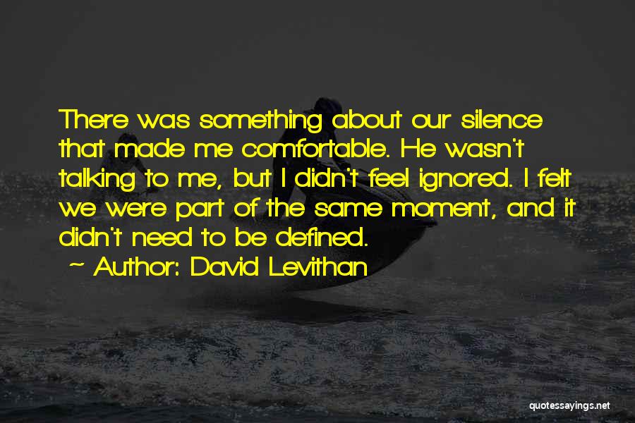 David Levithan Quotes: There Was Something About Our Silence That Made Me Comfortable. He Wasn't Talking To Me, But I Didn't Feel Ignored.