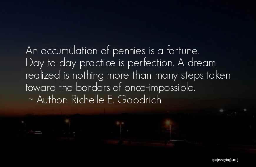 Richelle E. Goodrich Quotes: An Accumulation Of Pennies Is A Fortune. Day-to-day Practice Is Perfection. A Dream Realized Is Nothing More Than Many Steps