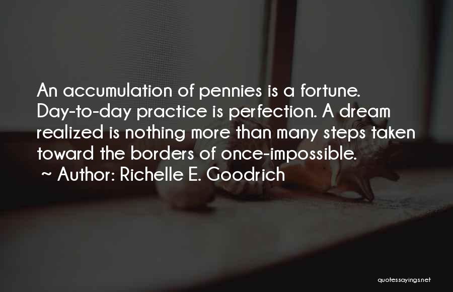 Richelle E. Goodrich Quotes: An Accumulation Of Pennies Is A Fortune. Day-to-day Practice Is Perfection. A Dream Realized Is Nothing More Than Many Steps