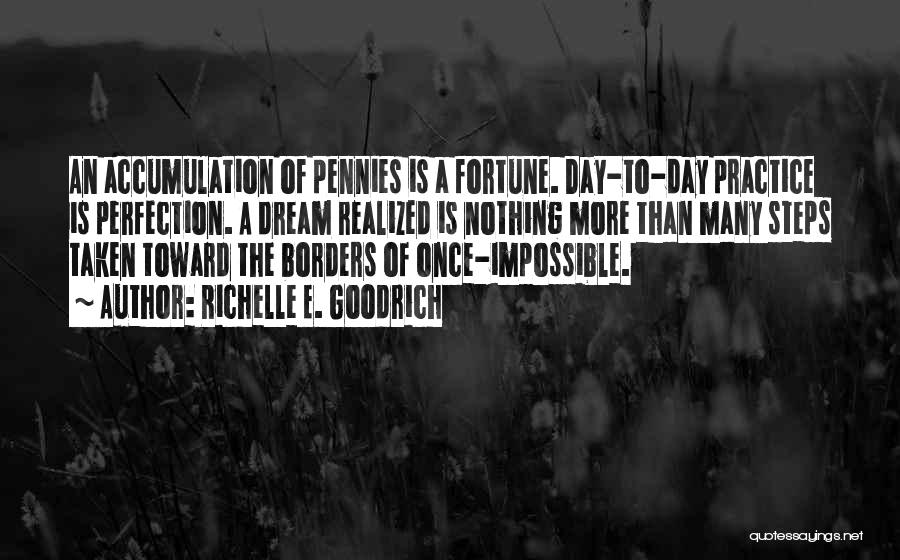 Richelle E. Goodrich Quotes: An Accumulation Of Pennies Is A Fortune. Day-to-day Practice Is Perfection. A Dream Realized Is Nothing More Than Many Steps