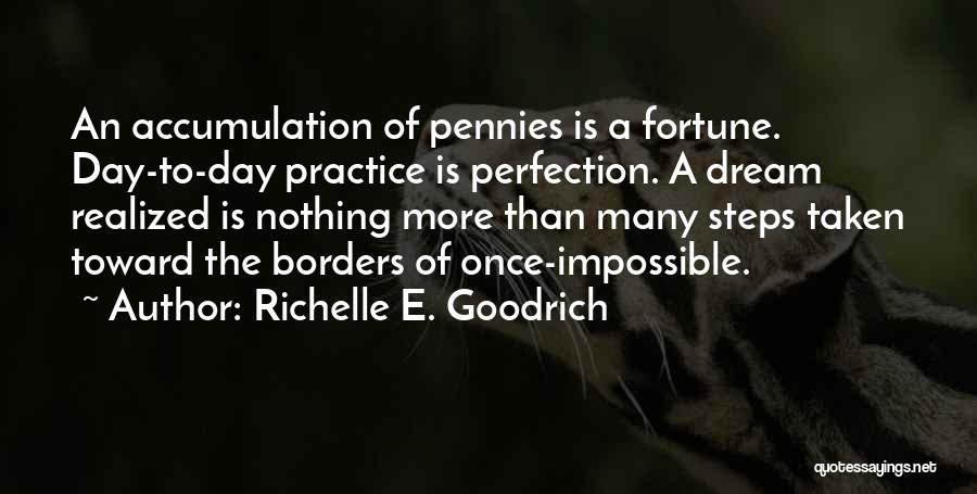 Richelle E. Goodrich Quotes: An Accumulation Of Pennies Is A Fortune. Day-to-day Practice Is Perfection. A Dream Realized Is Nothing More Than Many Steps