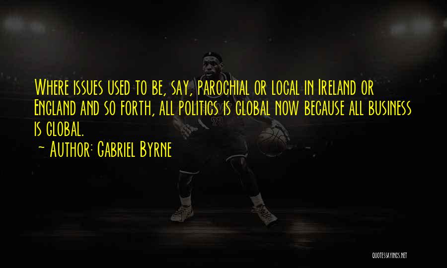 Gabriel Byrne Quotes: Where Issues Used To Be, Say, Parochial Or Local In Ireland Or England And So Forth, All Politics Is Global