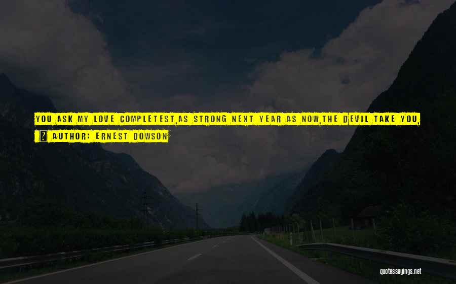 Ernest Dowson Quotes: You Ask My Love Completest,as Strong Next Year As Now,the Devil Take You, Sweetest,ere I Make Aught Such Vow.life Is