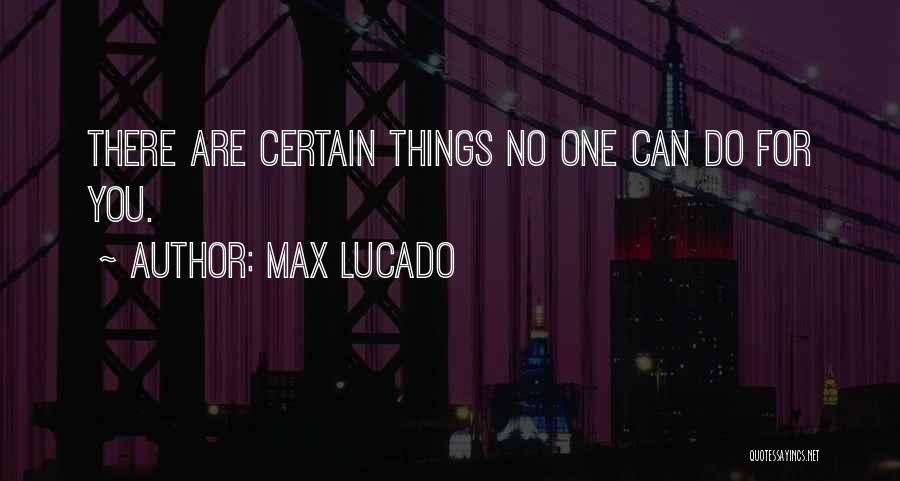 Max Lucado Quotes: There Are Certain Things No One Can Do For You.