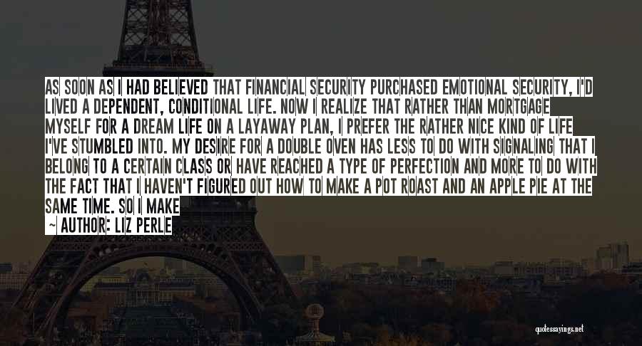 Liz Perle Quotes: As Soon As I Had Believed That Financial Security Purchased Emotional Security, I'd Lived A Dependent, Conditional Life. Now I