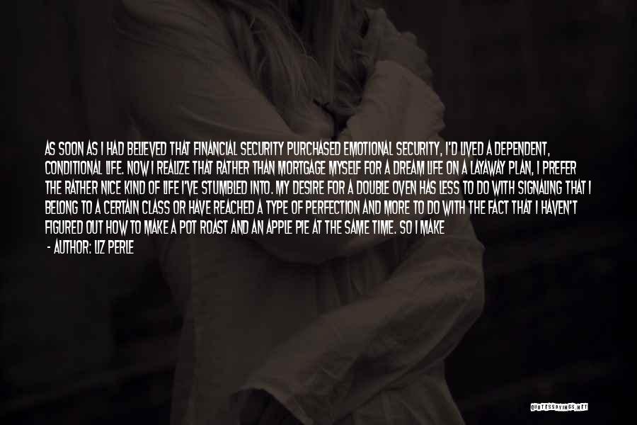 Liz Perle Quotes: As Soon As I Had Believed That Financial Security Purchased Emotional Security, I'd Lived A Dependent, Conditional Life. Now I