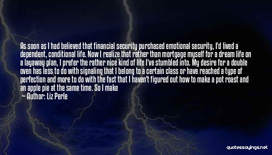 Liz Perle Quotes: As Soon As I Had Believed That Financial Security Purchased Emotional Security, I'd Lived A Dependent, Conditional Life. Now I