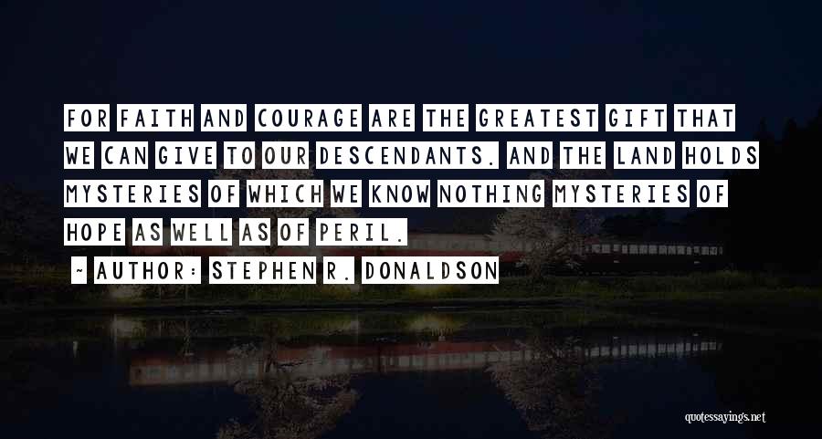 Stephen R. Donaldson Quotes: For Faith And Courage Are The Greatest Gift That We Can Give To Our Descendants. And The Land Holds Mysteries