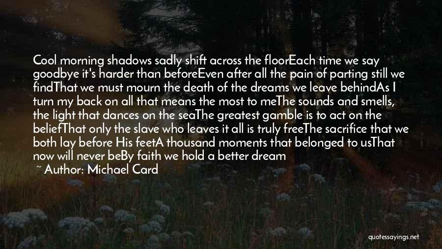 Michael Card Quotes: Cool Morning Shadows Sadly Shift Across The Flooreach Time We Say Goodbye It's Harder Than Beforeeven After All The Pain