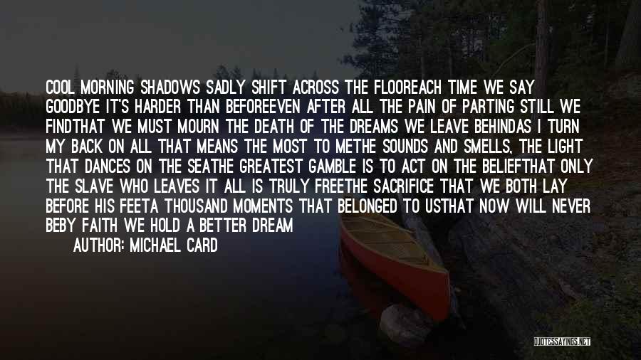 Michael Card Quotes: Cool Morning Shadows Sadly Shift Across The Flooreach Time We Say Goodbye It's Harder Than Beforeeven After All The Pain