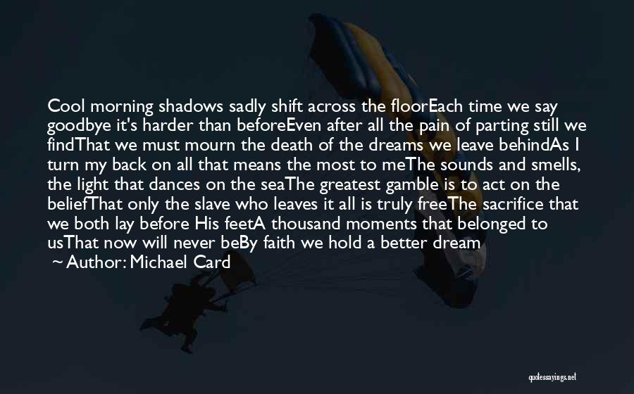 Michael Card Quotes: Cool Morning Shadows Sadly Shift Across The Flooreach Time We Say Goodbye It's Harder Than Beforeeven After All The Pain