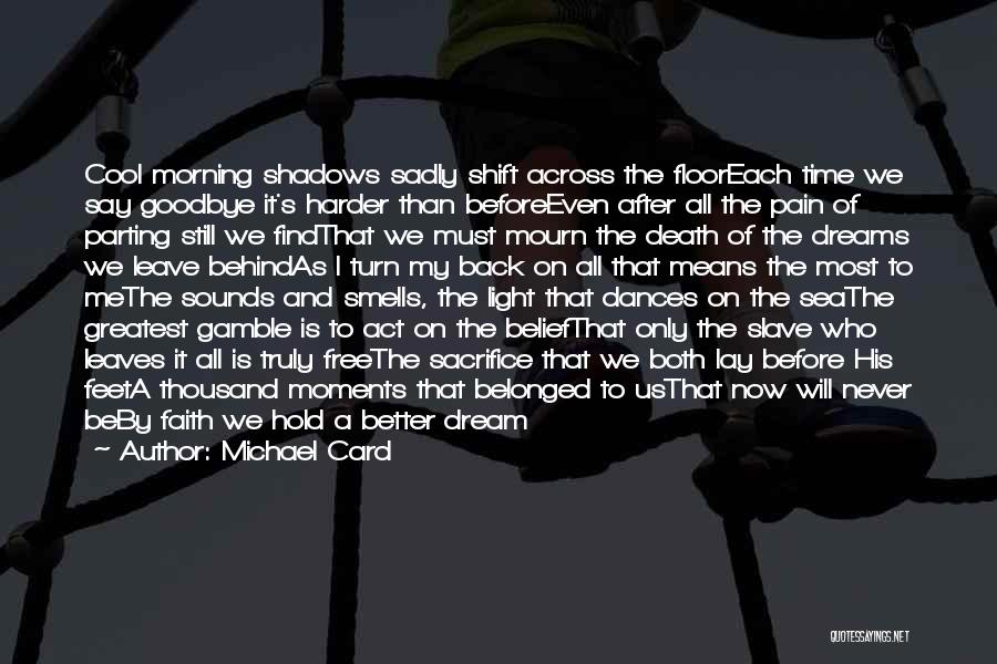Michael Card Quotes: Cool Morning Shadows Sadly Shift Across The Flooreach Time We Say Goodbye It's Harder Than Beforeeven After All The Pain