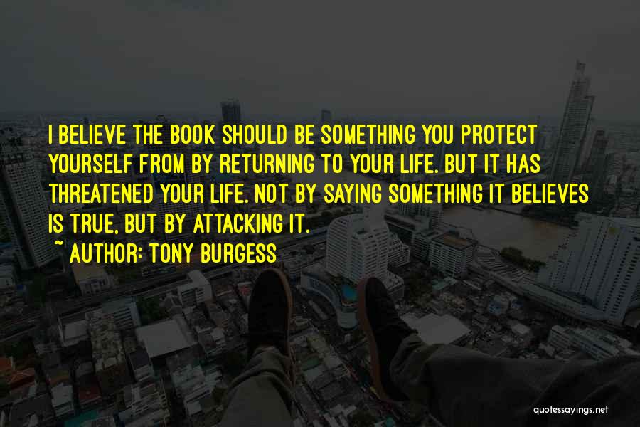 Tony Burgess Quotes: I Believe The Book Should Be Something You Protect Yourself From By Returning To Your Life. But It Has Threatened