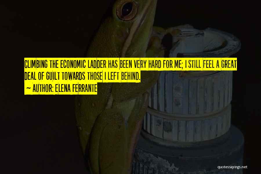 Elena Ferrante Quotes: Climbing The Economic Ladder Has Been Very Hard For Me; I Still Feel A Great Deal Of Guilt Towards Those