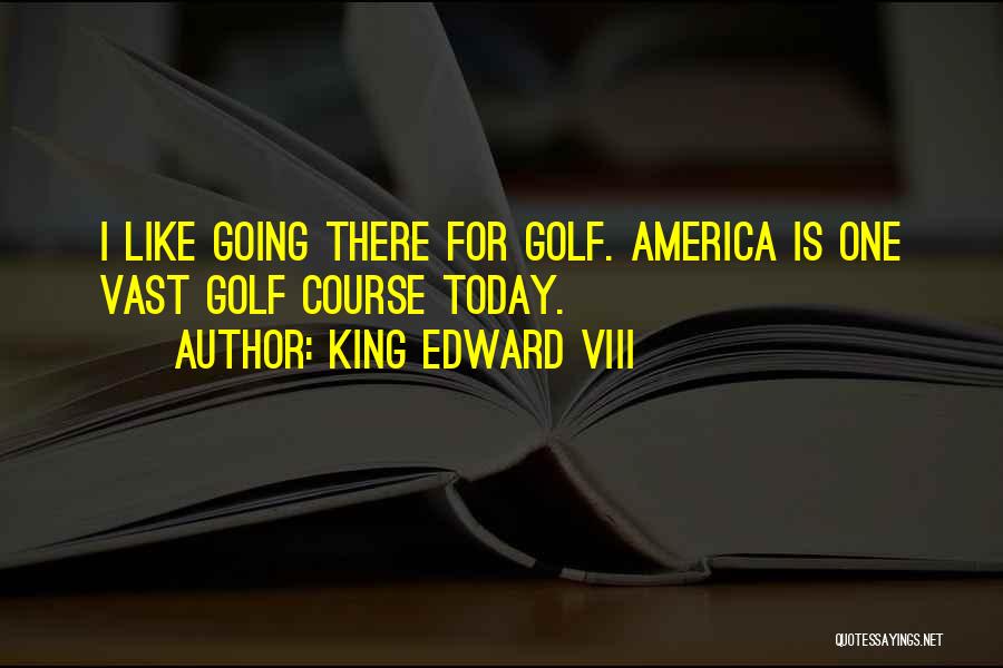 King Edward VIII Quotes: I Like Going There For Golf. America Is One Vast Golf Course Today.
