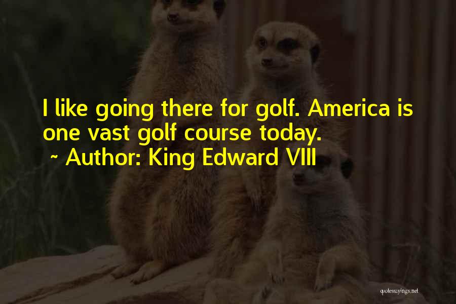 King Edward VIII Quotes: I Like Going There For Golf. America Is One Vast Golf Course Today.
