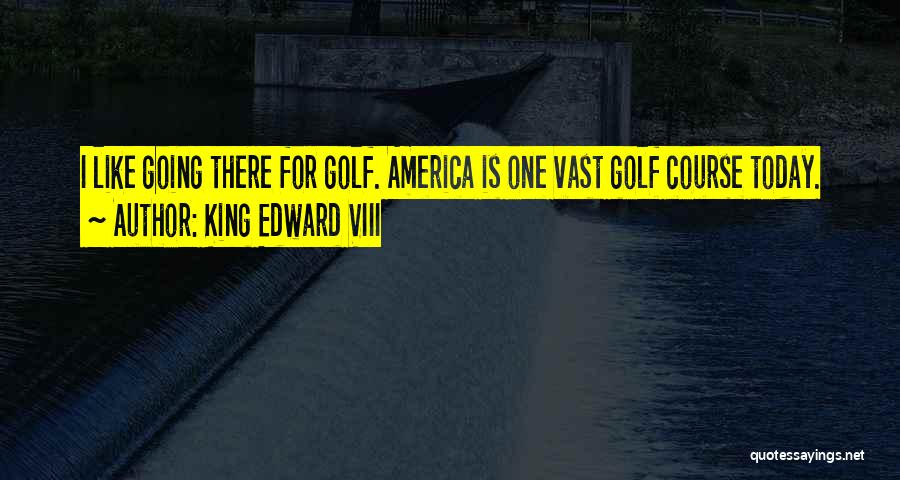 King Edward VIII Quotes: I Like Going There For Golf. America Is One Vast Golf Course Today.