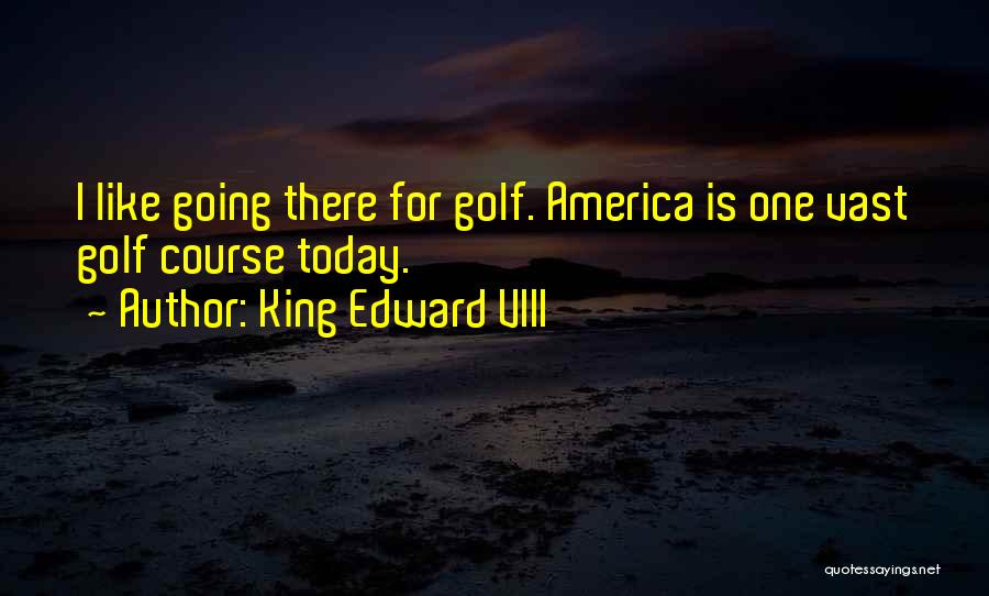 King Edward VIII Quotes: I Like Going There For Golf. America Is One Vast Golf Course Today.