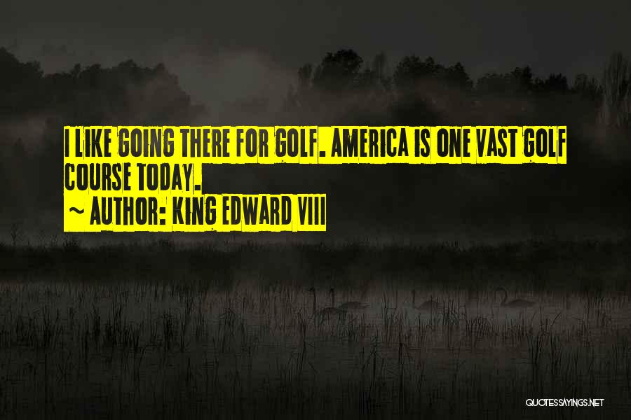 King Edward VIII Quotes: I Like Going There For Golf. America Is One Vast Golf Course Today.