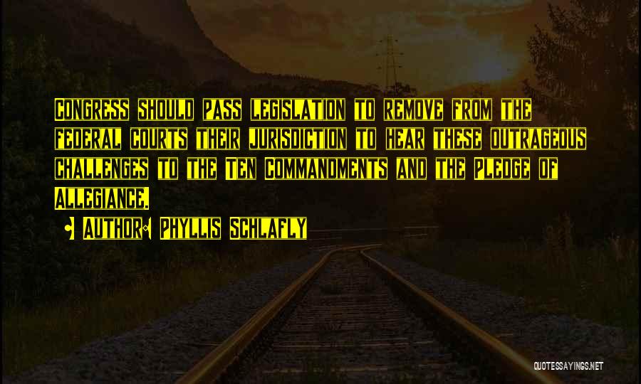 Phyllis Schlafly Quotes: Congress Should Pass Legislation To Remove From The Federal Courts Their Jurisdiction To Hear These Outrageous Challenges To The Ten
