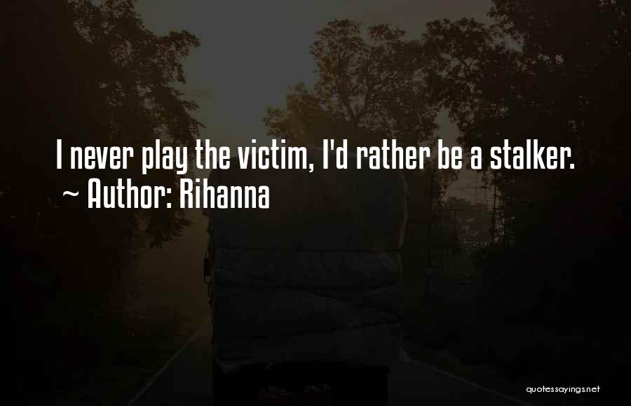 Rihanna Quotes: I Never Play The Victim, I'd Rather Be A Stalker.