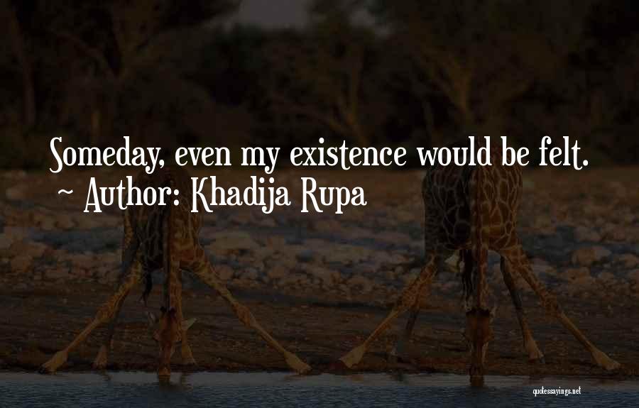 Khadija Rupa Quotes: Someday, Even My Existence Would Be Felt.
