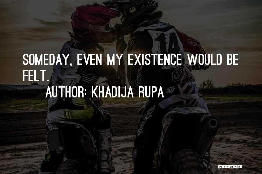 Khadija Rupa Quotes: Someday, Even My Existence Would Be Felt.