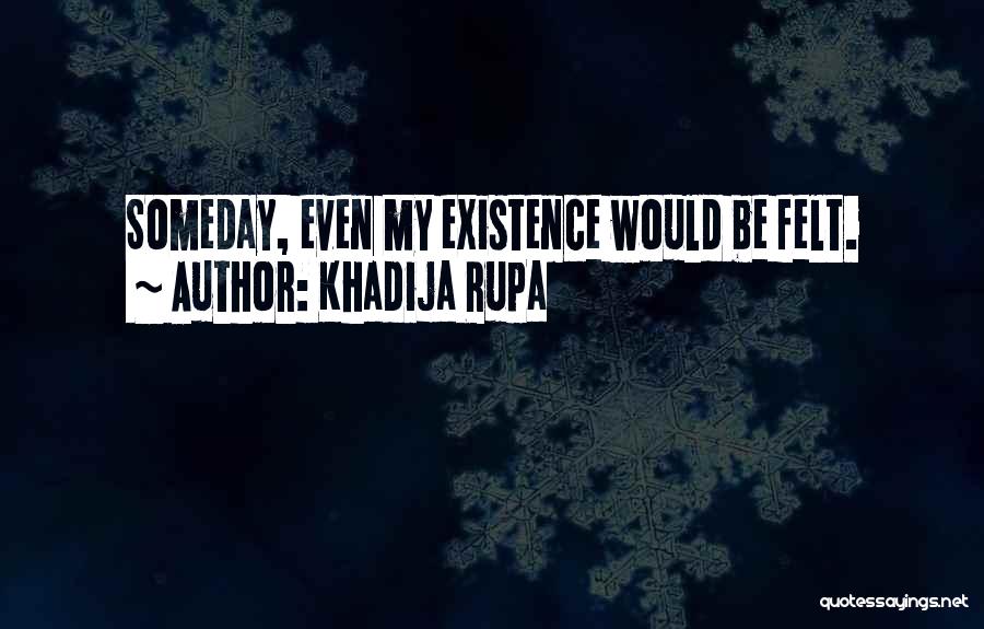 Khadija Rupa Quotes: Someday, Even My Existence Would Be Felt.