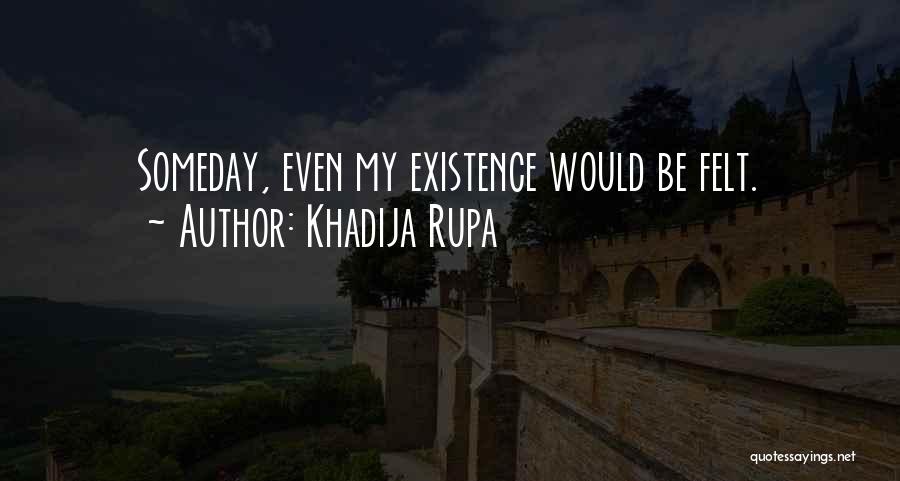 Khadija Rupa Quotes: Someday, Even My Existence Would Be Felt.