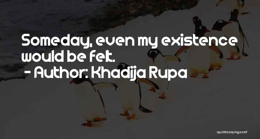 Khadija Rupa Quotes: Someday, Even My Existence Would Be Felt.