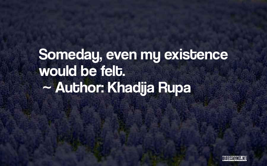 Khadija Rupa Quotes: Someday, Even My Existence Would Be Felt.
