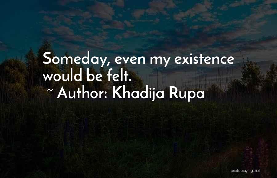 Khadija Rupa Quotes: Someday, Even My Existence Would Be Felt.